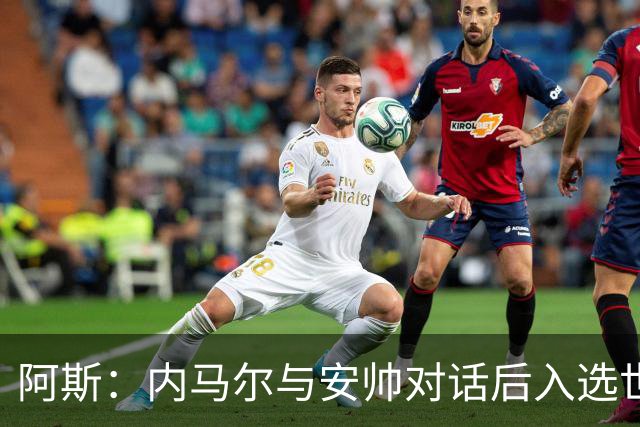 阿斯：内马尔与安帅对话后入选世界杯名单 入选经济因素不容忽视